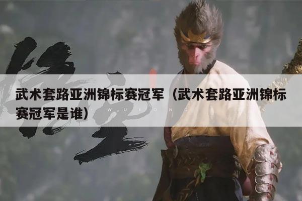 武术套路亚洲锦标赛冠军（武术套路亚洲锦标赛冠军是谁）