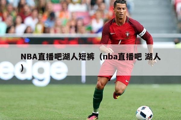 NBA直播吧湖人短裤（nba直播吧 湖人）