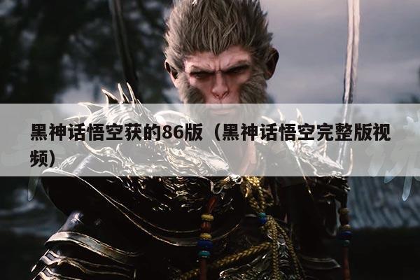 黑神话悟空获的86版（黑神话悟空完整版视频）