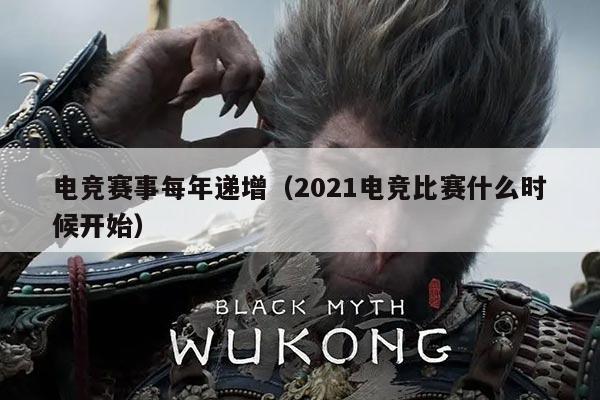 电竞赛事每年递增（2021电竞比赛什么时候开始）