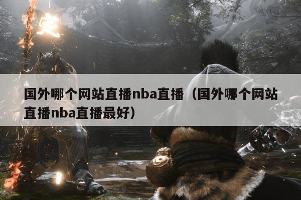 国外哪个网站直播nba直播（国外哪个网站直播nba直播最好）