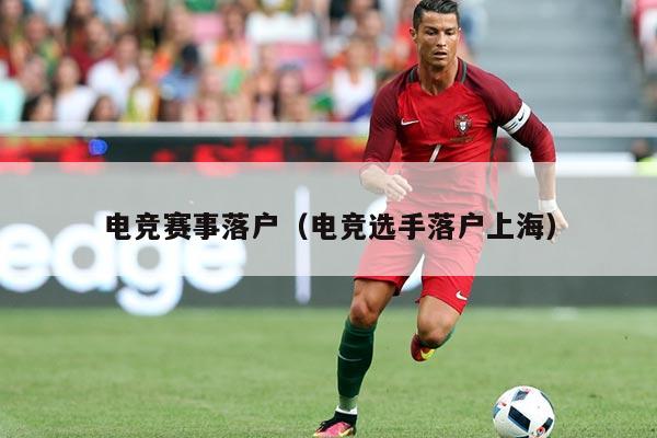 电竞赛事落户（电竞选手落户上海）