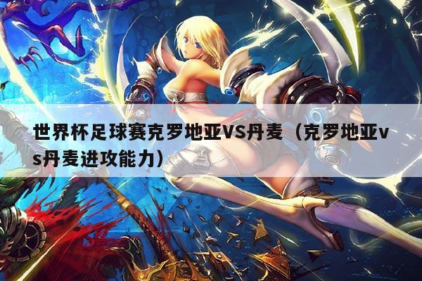 世界杯足球赛克罗地亚VS丹麦(克罗地亚vs丹麦进攻能力)