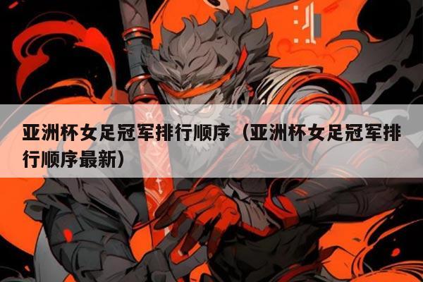 亚洲杯女足冠军排行顺序（亚洲杯女足冠军排行顺序最新）