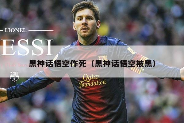 黑神话悟空作死（黑神话悟空被黑）