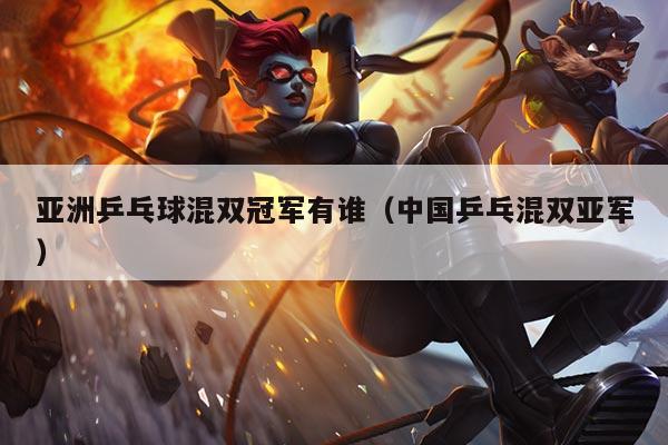 亚洲乒乓球混双冠军有谁（中国乒乓混双亚军）