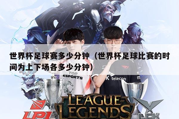 世界杯足球赛多少分钟（世界杯足球比赛的时间为上下场各多少分钟）