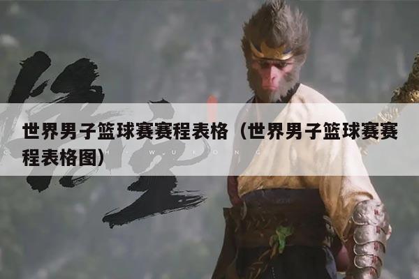 世界男子篮球赛赛程表格（世界男子篮球赛赛程表格图）