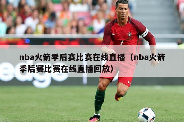 nba火箭季后赛比赛在线直播(nba火箭季后赛比赛在线直播回放)