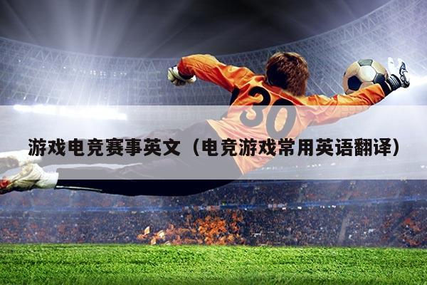 游戏电竞赛事英文（电竞游戏常用英语翻译）