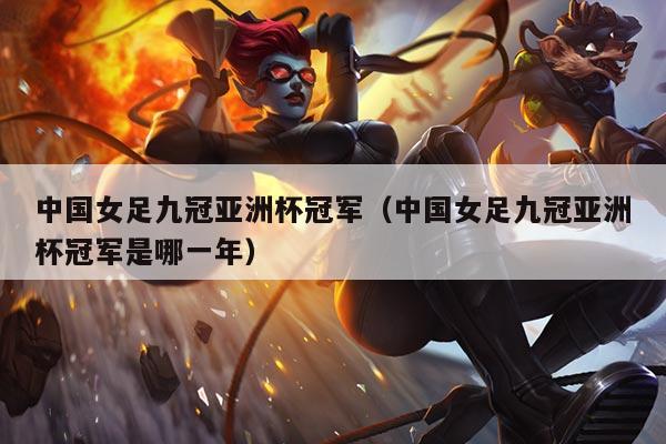 中国女足九冠亚洲杯冠军(中国女足九冠亚洲杯冠军是哪一年)