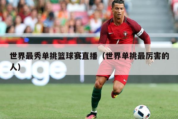 世界最秀单挑篮球赛直播（世界单挑最厉害的人）