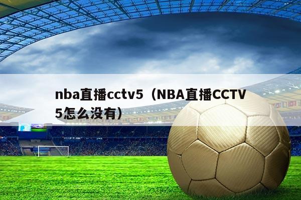 nba直播cctv5（NBA直播CCTV5怎么没有）