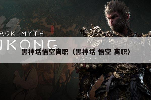 黑神话悟空离职（黑神话 悟空 离职）