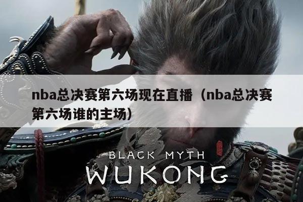 nba总决赛第六场现在直播（nba总决赛第六场谁的主场）