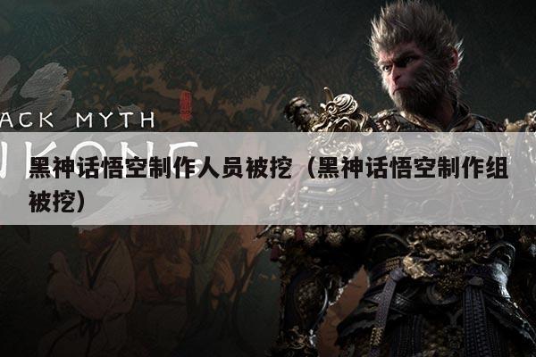 黑神话悟空制作人员被挖(黑神话悟空制作组被挖)