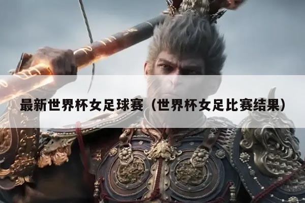 最新世界杯女足球赛（世界杯女足比赛结果）