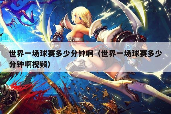 世界一场球赛多少分钟啊(世界一场球赛多少分钟啊视频)