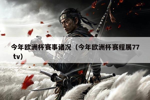 今年欧洲杯赛事诸况（今年欧洲杯赛程展77 tv）
