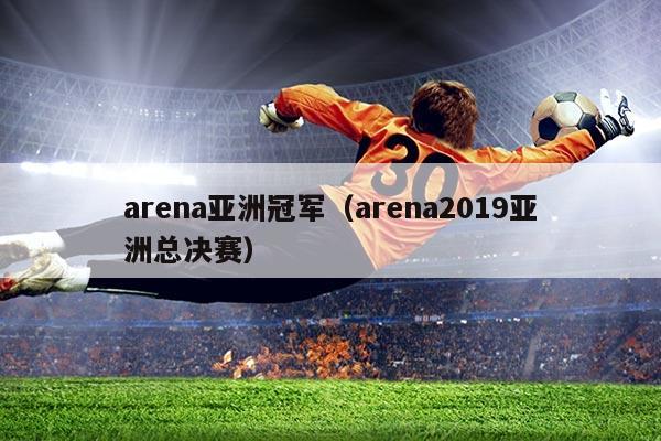 arena亚洲冠军(arena2019亚洲总决赛)