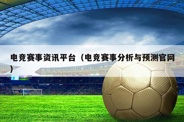 电竞赛事资讯平台(电竞赛事分析与预测官网)