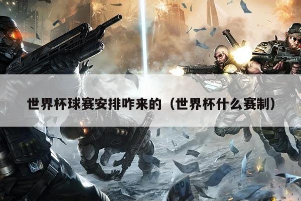 世界杯球赛安排咋来的（世界杯什么赛制）