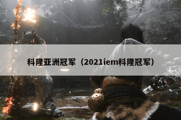 科隆亚洲冠军（2021iem科隆冠军）