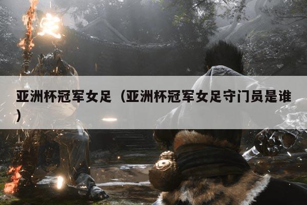 亚洲杯冠军女足（亚洲杯冠军女足守门员是谁）