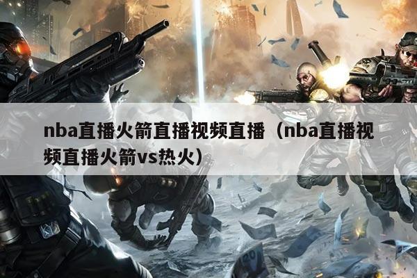 nba直播火箭直播视频直播（nba直播视频直播火箭vs热火）