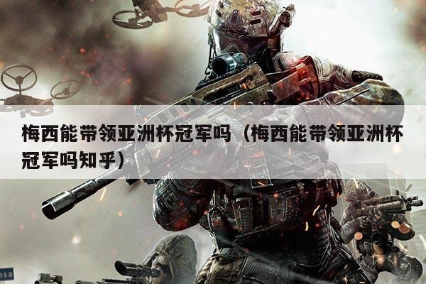 梅西能带领亚洲杯冠军吗(梅西能带领亚洲杯冠军吗知乎)