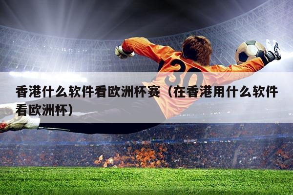 香港什么软件看欧洲杯赛（在香港用什么软件看欧洲杯）
