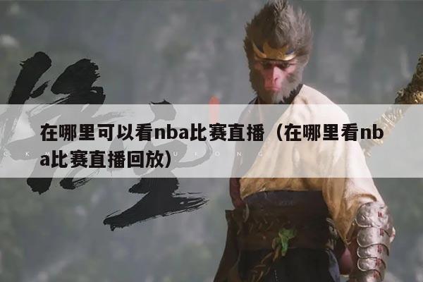 在哪里可以看nba比赛直播(在哪里看nba比赛直播回放)