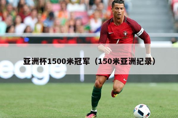 亚洲杯1500米冠军(150米亚洲纪录)