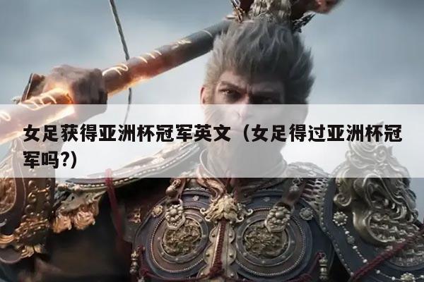 女足获得亚洲杯冠军英文（女足得过亚洲杯冠军吗?）