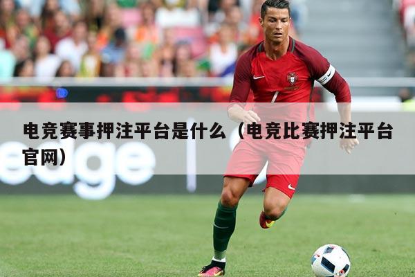 电竞赛事押注平台是什么（电竞比赛押注平台官网）