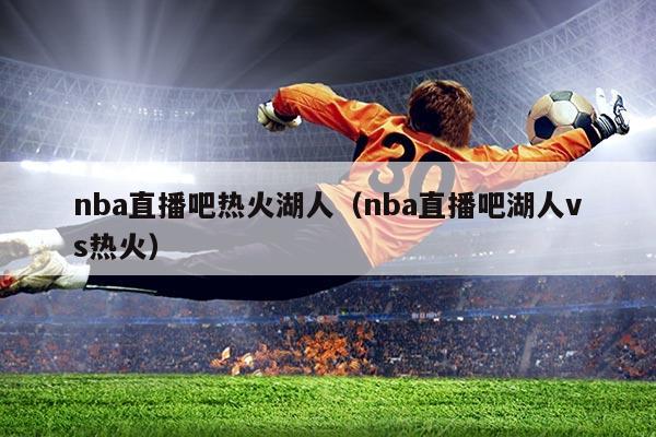 nba直播吧热火湖人（nba直播吧湖人vs热火）
