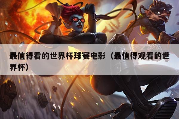 最值得看的世界杯球赛电影（最值得观看的世界杯）