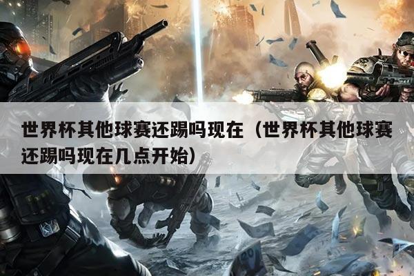 世界杯其他球赛还踢吗现在（世界杯其他球赛还踢吗现在几点开始）