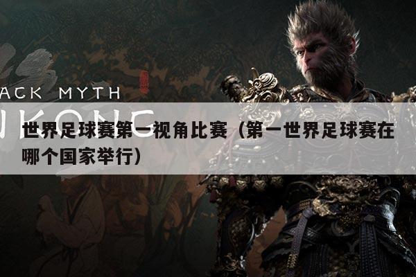 世界足球赛第一视角比赛（第一世界足球赛在哪个国家举行）