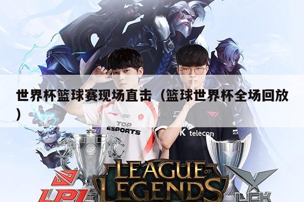 世界杯篮球赛现场直击（篮球世界杯全场回放）