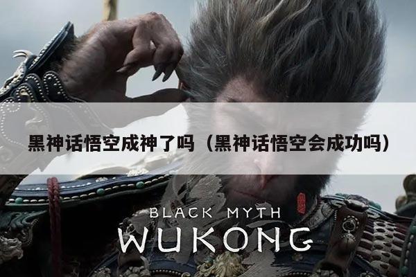 黑神话悟空成神了吗（黑神话悟空会成功吗）