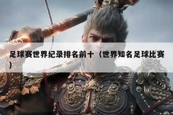 足球赛世界纪录排名前十（世界知名足球比赛）