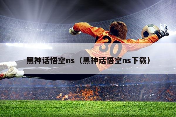 黑神话悟空ns（黑神话悟空ns下载）