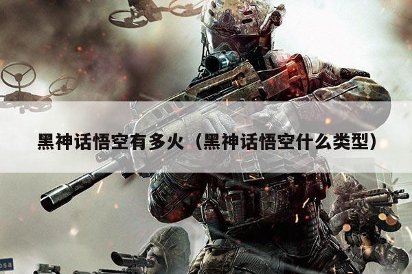 黑神话悟空有多火（黑神话悟空什么类型）