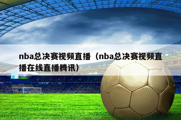 nba总决赛视频直播（nba总决赛视频直播在线直播腾讯）