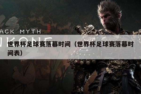 世界杯足球赛落幕时间(世界杯足球赛落幕时间表)