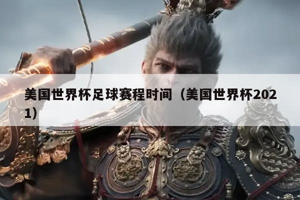 美国世界杯足球赛程时间(美国世界杯2021)