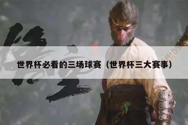 世界杯必看的三场球赛(世界杯三大赛事)