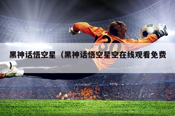 黑神话悟空星(黑神话悟空星空在线观看免费)
