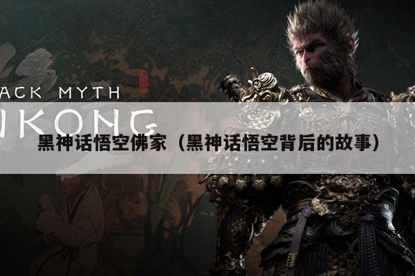 黑神话悟空佛家（黑神话悟空背后的故事）